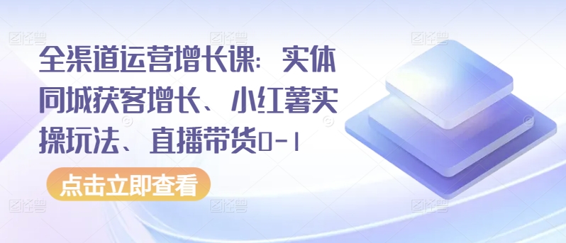 全渠道运营增长课：实体同城获客增长、小红薯实操玩法、直播带货0-1-桂芽网创