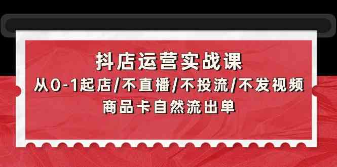 抖店运营实战课：从0-1起店/不直播/不投流/不发视频/商品卡自然流出单-桂芽网创