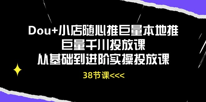 Dou+小店随心推巨量本地推巨量千川投放课，从基础到进阶实操投放课（38节）-桂芽网创