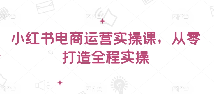 小红书电商运营实操课，​从零打造全程实操-桂芽网创