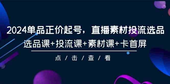（9718期）2024单品正价起号，直播素材投流选品，选品课+投流课+素材课+卡首屏-101节-桂芽网创