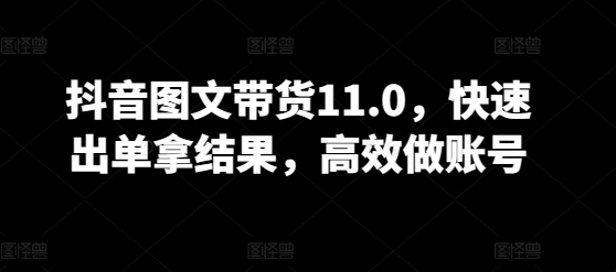 抖音图文带货11.0，快速出单拿结果，高效做账号-桂芽网创