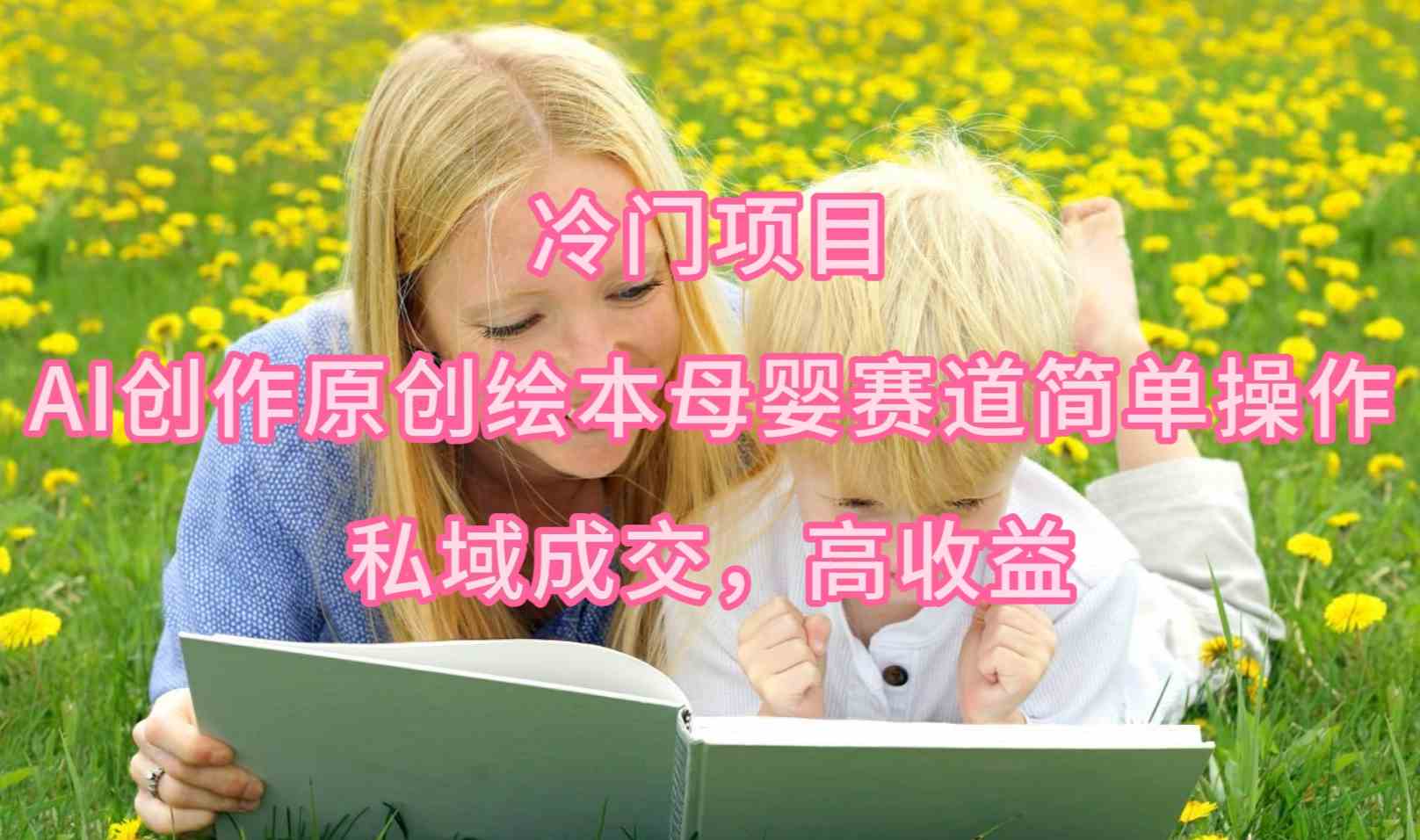 （9726期）冷门项目，AI创作原创绘本母婴赛道简单操作，私域成交，高收益-桂芽网创
