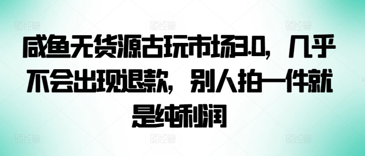 咸鱼无货源古玩市场3.0，几乎不会出现退款，别人拍一件就是纯利润-桂芽网创