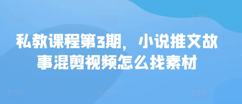 私教课程第3期，小说推文故事混剪视频怎么找素材-桂芽网创