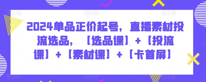 2024单品正价起号，直播素材投流选品，【选品课】+【投流课】+【素材课】+【卡首屏】-桂芽网创