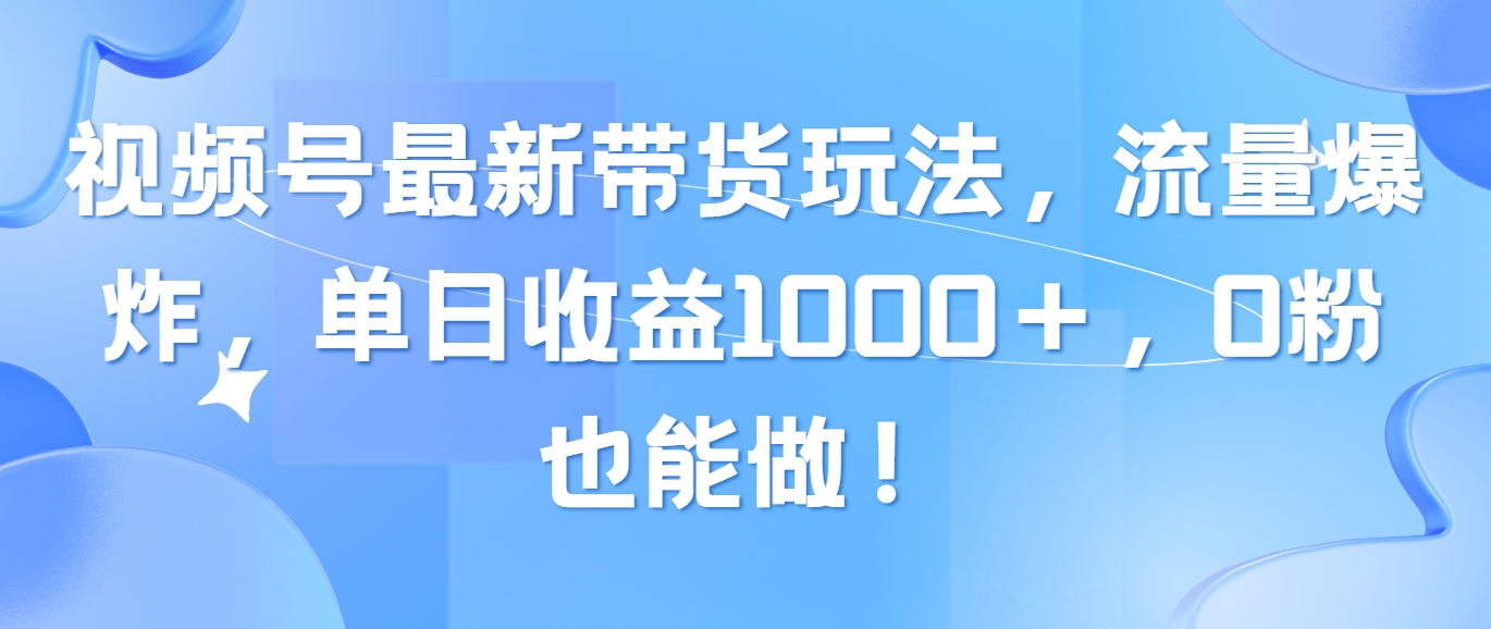 （10858期）视频号最新带货玩法，流量爆炸，单日收益1000＋，0粉也能做！-桂芽网创