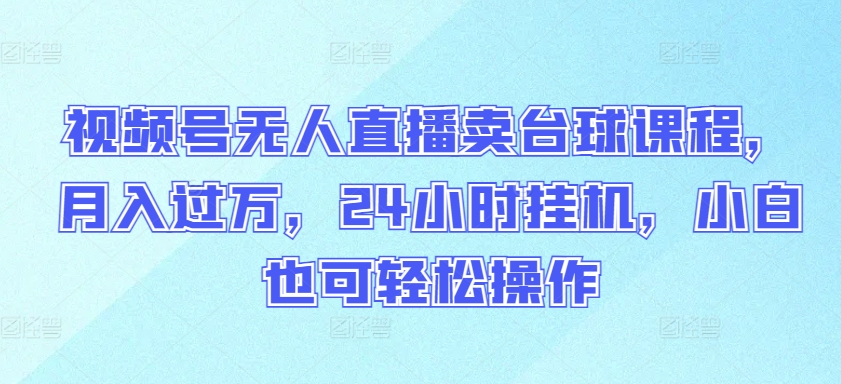 视频号无人直播卖台球课程，月入过万，24小时挂机，小白也可轻松操作-桂芽网创
