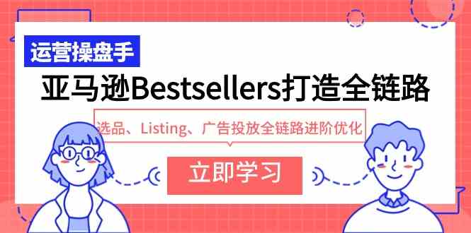 （9801期）亚马逊Bestsellers打造全链路，选品、Listing、广告投放全链路进阶优化-桂芽网创