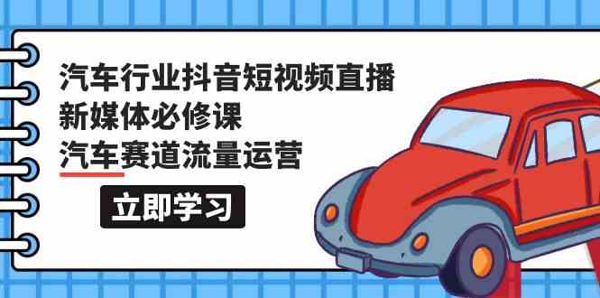 汽车行业抖音短视频直播新媒体必修课，汽车赛道流量运营（118节课）-桂芽网创