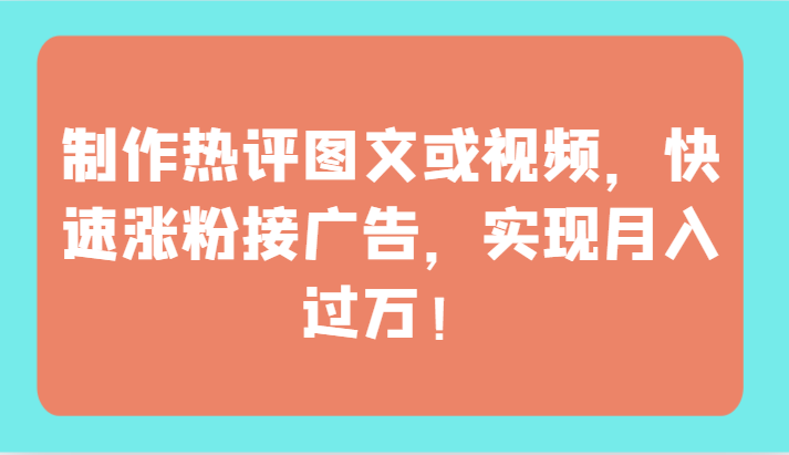制作热评图文或视频，快速涨粉接广告，实现月入过万！-桂芽网创