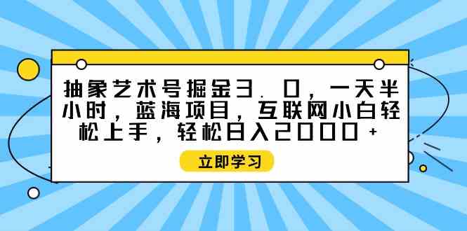 （9711期）抽象艺术号掘金3.0，一天半小时 ，蓝海项目， 互联网小白轻松上手，轻松…-桂芽网创