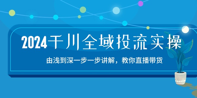 2024千川全域投流精品实操：由谈到深一步一步讲解，教你直播带货（15节）-桂芽网创