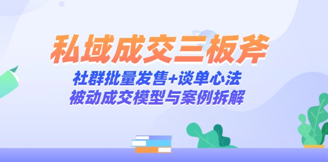 私域成交三板斧：社群批量发售+谈单心法，被动成交模型与案例拆解-桂芽网创