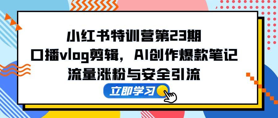 小红书特训营第23期，口播vlog剪辑，AI创作爆款笔记，流量涨粉与安全引流-桂芽网创