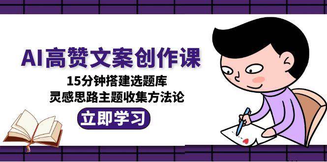 AI高赞文案创作课，15分钟搭建选题库，灵感思路主题收集方法论-桂芽网创