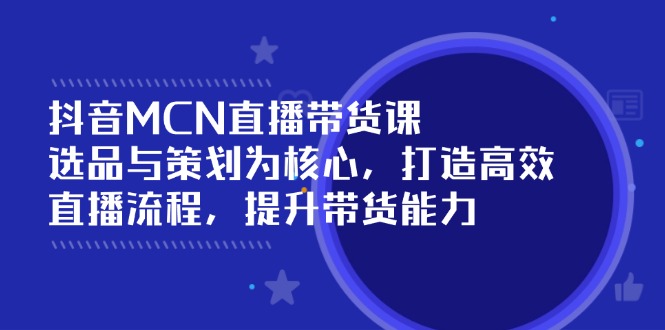 （14343期）抖音MCN直播带货课：选品与策划为核心, 打造高效直播流程, 提升带货能力-桂芽网创