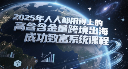2025年人人都用得上的高含金量跨境出海成功致富系统课程-桂芽网创
