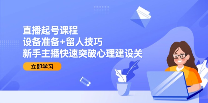 直播起号课程：设备准备+留人技巧，新手主播快速突破心理建设关-桂芽网创