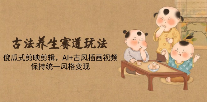 古法养生赛道玩法，傻瓜式剪映剪辑，AI+古风插画视频，保持统一风格变现-桂芽网创