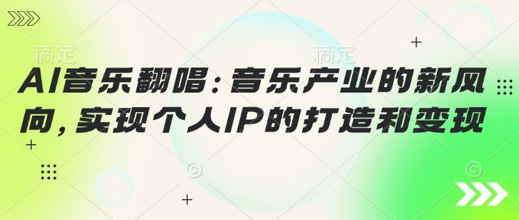 AI音乐翻唱：音乐产业的新风向，实现个人IP的打造和变现-桂芽网创
