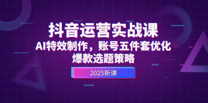 抖音运营实战课，AI特效制作，账号五件套优化，爆款选题策略-桂芽网创