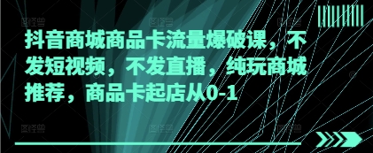 抖音商城商品卡流量爆破课，不发短视频，不发直播，纯玩商城推荐，商品卡起店从0-1-桂芽网创