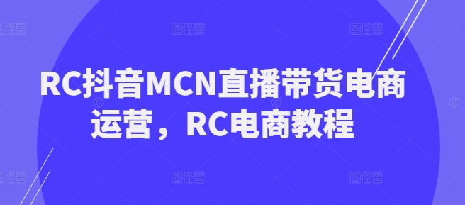 RC抖音MCN直播带货电商运营，RC电商教程-桂芽网创