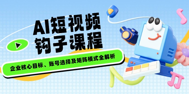 （14266期）AI短视频钩子课程，企业核心目标、账号选择及矩阵模式全解析-桂芽网创
