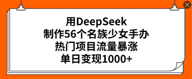 用DeepSeek制作56个名族少女手办，热门项目流量暴涨，单日变现多张-桂芽网创