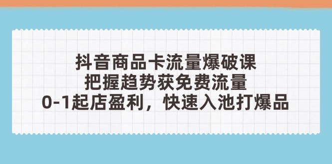 抖音商品卡流量爆破课：把握趋势获免费流量，0-1起店盈利，快速入池打爆品-桂芽网创