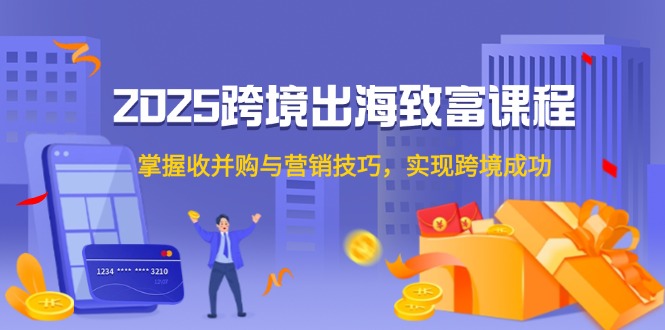 2025跨境出海致富课程，掌握收并购与营销技巧，实现跨境成功-桂芽网创