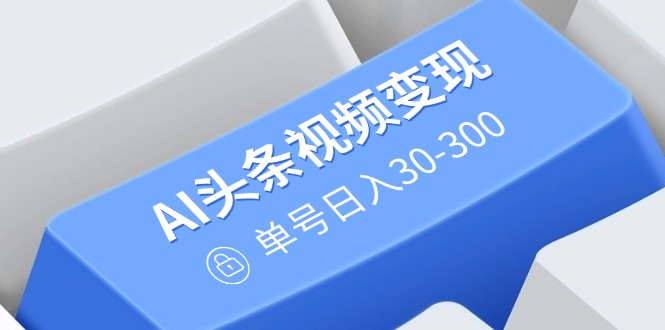 （14375期）AI头条视频变现：AI原创搬运玩法，无需剪辑，多平台发布，单号日入30-300-桂芽网创