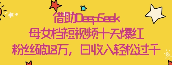 借助DeepSeek，母女档短视频十天爆红，粉丝破18W，日收入轻松几张-桂芽网创