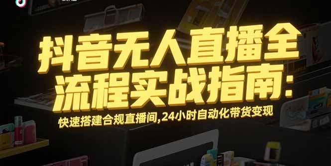 抖音无人直播全流程实战指南：快速搭建合规直播间，24小时自动化带货变现-桂芽网创