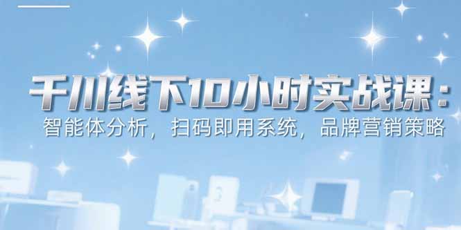 6月千川线下10小时实战课：智能体分析，扫码即用系统，品牌营销策略-桂芽网创