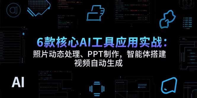 6款核心AI工具应用实战：照片动态处理、PPT制作，智能体搭建 视频自动生成-桂芽网创