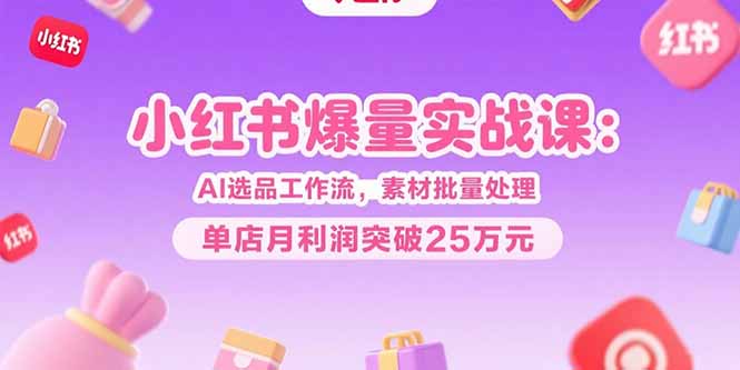 小红书爆量实战课：AI选品工作流，素材批量处理，单店月利润突破25万元-桂芽网创