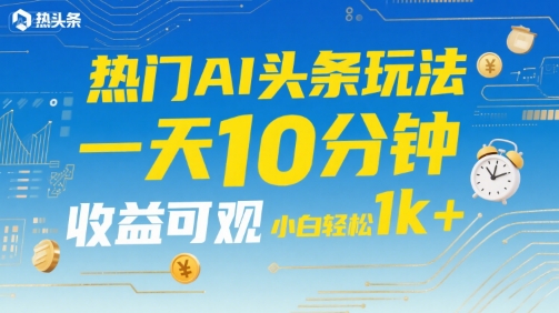 热门AI头条玩法，一天10分钟，收益可观，小白轻松日入1k+【揭秘】-桂芽网创