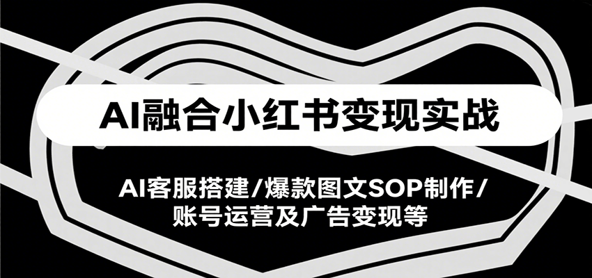 AI融合小红书变现实战课，AI客服搭建/爆款图文SOP制作/账号运营及广告变现等-桂芽网创