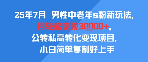 25年7月男性中老年s粉新玩法，月轻松变现3W+，公转私高转化变现项目，小白简单复制好上手-桂芽网创