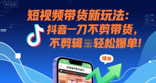 短视频带货新玩法：抖音一刀不剪带货，不剪辑，纯搬运，新手也能轻松爆单!-桂芽网创