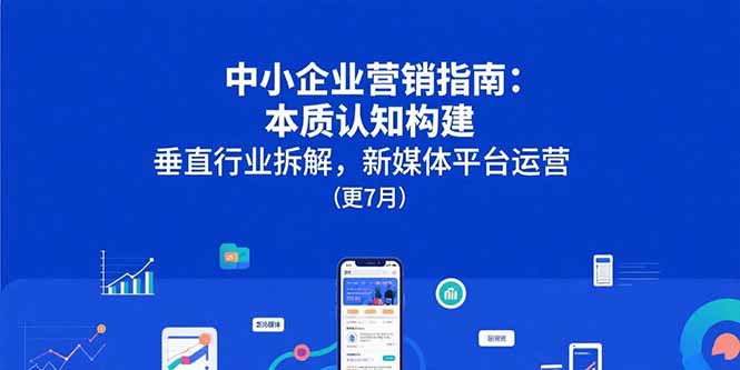中小企业营销指南：本质认知构建，垂直行业拆解，新媒体平台运营(更7月-桂芽网创