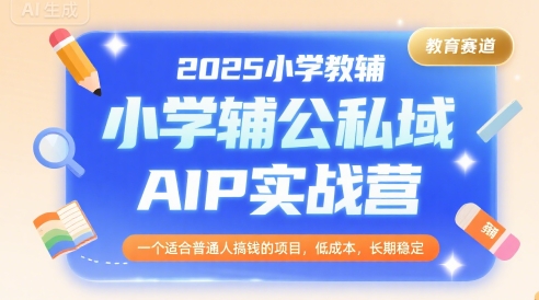 2025小学教辅公私域AIP实战营，一个适合普通人搞钱的项目，低成本，长期稳定-桂芽网创