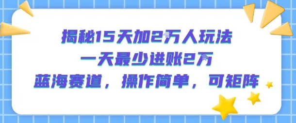 揭秘15天加2W人玩法，一天最少2万进账，蓝海赛道，操作简单，可矩阵-桂芽网创