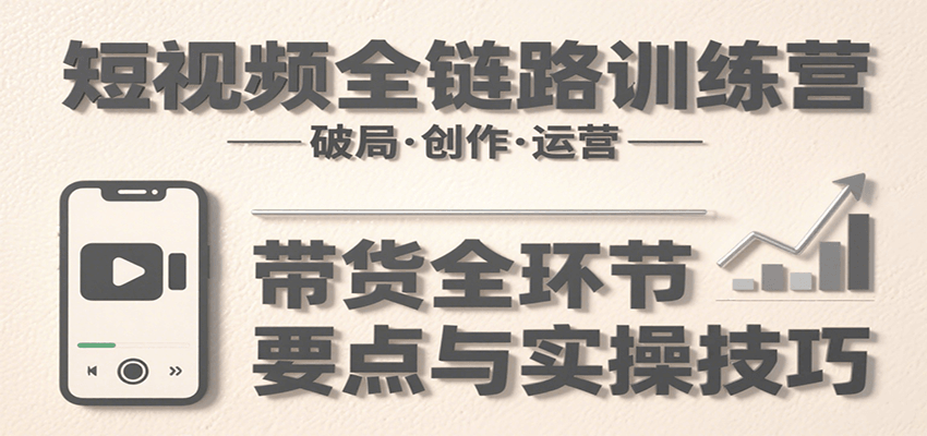 短视频全链路训练营：含破局、创作、运营、带货等多方面，详解各环节要点与实操技巧-桂芽网创