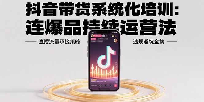 抖音带货系统化培训：连爆品持续运营法，直播流量承接策略，违规避坑全集-桂芽网创