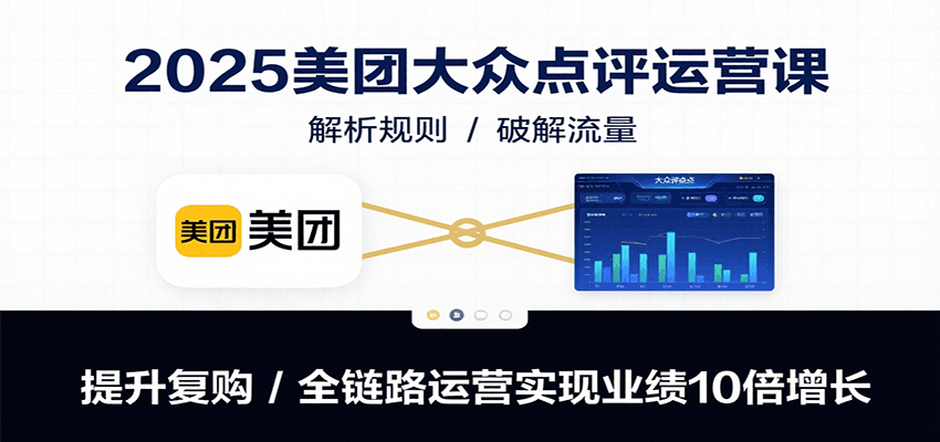 2025美团大众点评运营课：解析规则/破解流量/提升复购/全链路运营实现业绩10倍增长-桂芽网创