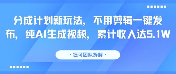 分成计划新玩法，不用剪辑一键发布，纯AI生成视频，累计收入达5.1W-桂芽网创