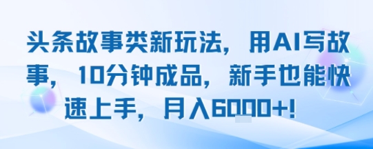 头条故事类新玩法，用AI写故事，10分钟成品，新手也能快速上手，月入6k+-桂芽网创